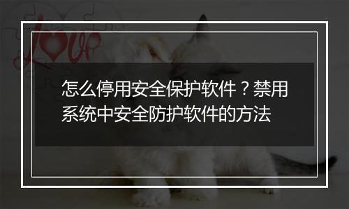 怎么停用安全保护软件？禁用系统中安全防护软件的方法