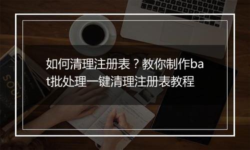 如何清理注册表？教你制作bat批处理一键清理注册表教程