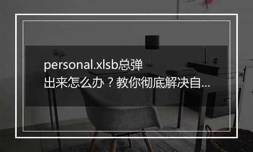 personal.xlsb总弹出来怎么办？教你彻底解决自动弹出personal.xlsb