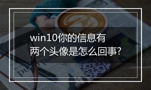 win10你的信息有两个头像是怎么回事?