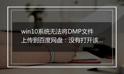 win10系统无法将DMP文件上传到百度网盘：没有打开该文件的权限 该怎么办
