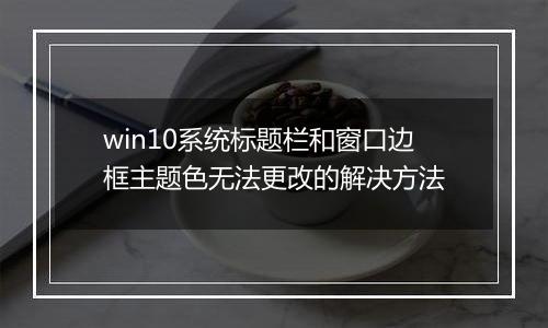 win10系统标题栏和窗口边框主题色无法更改的解决方法