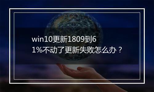win10更新1809到61%不动了更新失败怎么办？