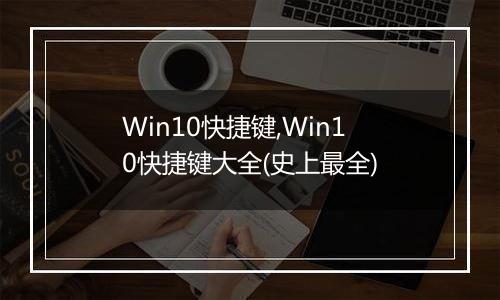 Win10快捷键,Win10快捷键大全(史上最全)