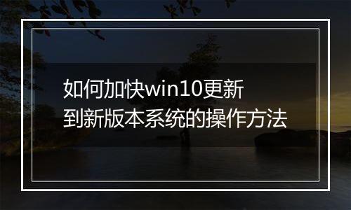 如何加快win10更新到新版本系统的操作方法