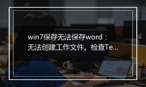 win7保存无法保存word：无法创建工作文件。检查Temp环境变量 怎么办？