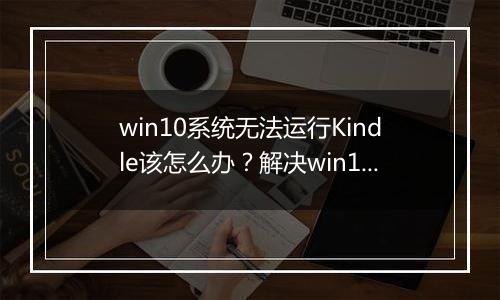 win10系统无法运行Kindle该怎么办？解决win10无法运行Kindle！