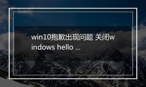 win10抱歉出现问题 关闭windows hello 无法录入指纹该怎么办?