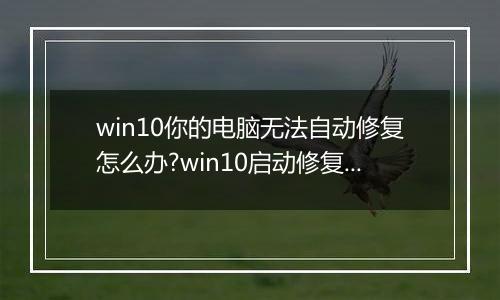 win10你的电脑无法自动修复怎么办?win10启动修复无法修复你的电脑