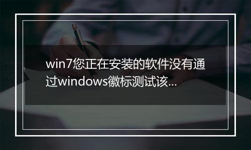 win7您正在安装的软件没有通过windows徽标测试该怎么办？（已解决）
