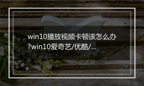 win10播放视频卡顿该怎么办?win10爱奇艺/优酷/搜狐全屏播放视频卡的解决方法