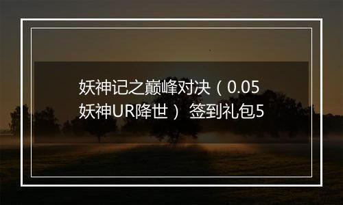 妖神记之巅峰对决（0.05妖神UR降世） 签到礼包5