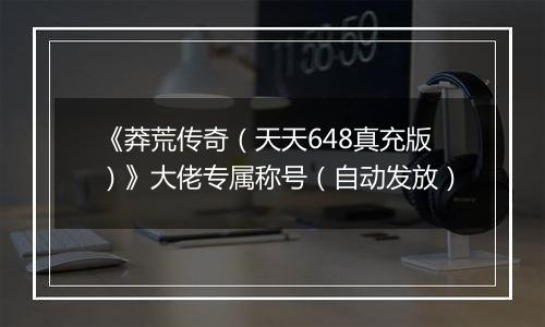 《莽荒传奇（天天648真充版）》大佬专属称号（自动发放）