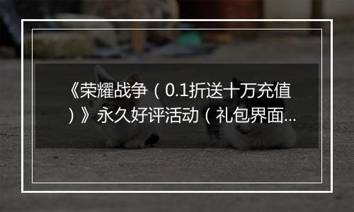 《荣耀战争（0.1折送十万充值）》永久好评活动（礼包界面领取）