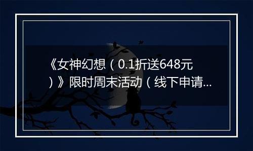 《女神幻想（0.1折送648元）》限时周末活动（线下申请）2025-11-14-2025-11-16