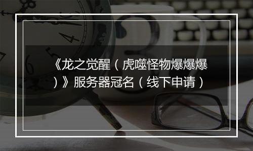 《龙之觉醒（虎噬怪物爆爆爆）》服务器冠名（线下申请）
