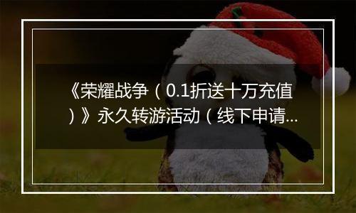 《荣耀战争（0.1折送十万充值）》永久转游活动（线下申请）