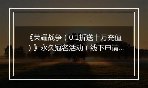 《荣耀战争（0.1折送十万充值）》永久冠名活动（线下申请）