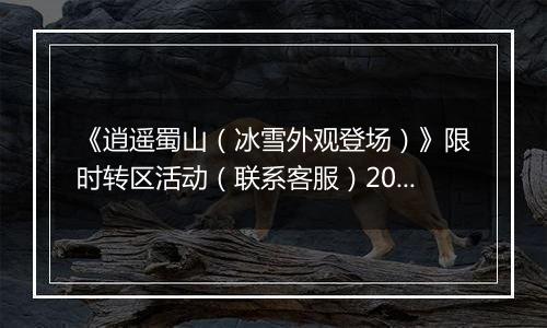 《逍遥蜀山（冰雪外观登场）》限时转区活动（联系客服）2025-11-13-2025-11-17