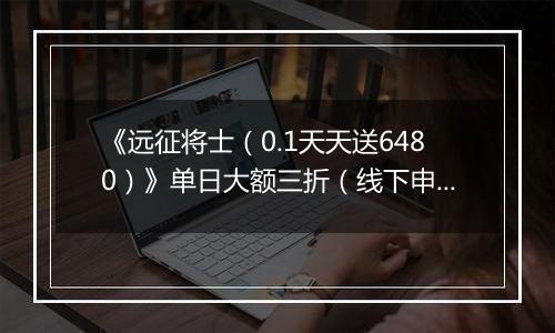 《远征将士（0.1天天送6480）》单日大额三折（线下申请）2025-11-14-2025-11-17