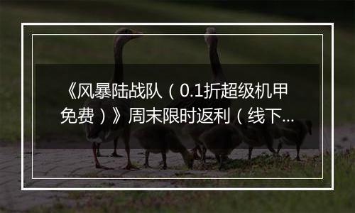 《风暴陆战队（0.1折超级机甲免费）》周末限时返利（线下申请）2025-11-14-2025-11-17