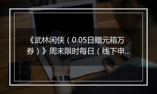 《武林闲侠（0.05日赠元箱万券）》周末限时每日（线下申请）2025-11-14-2025-11-17