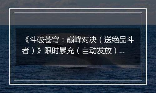 《斗破苍穹：巅峰对决（送绝品斗者）》限时累充（自动发放）2025-11-15-2025-11-17