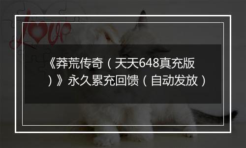 《莽荒传奇（天天648真充版）》永久累充回馈（自动发放）