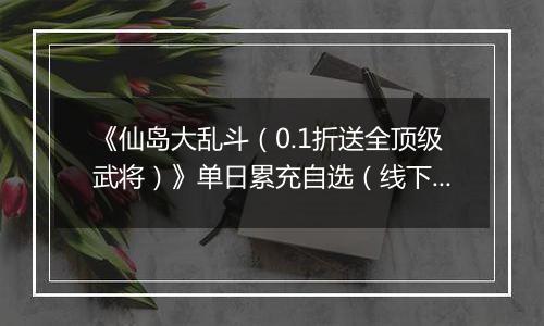 《仙岛大乱斗（0.1折送全顶级武将）》单日累充自选（线下申请）2025-11-14-2025-11-17