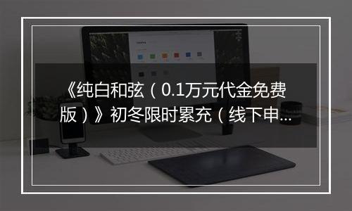 《纯白和弦（0.1万元代金免费版）》初冬限时累充（线下申请）2025-11-15-2025-11-21