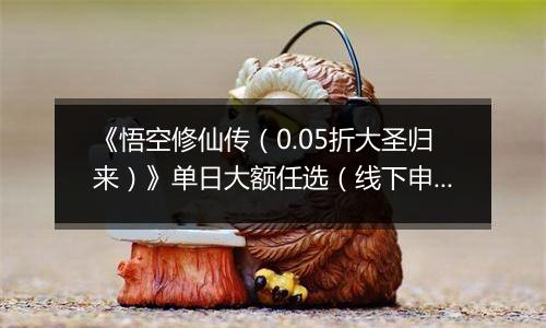 《悟空修仙传（0.05折大圣归来）》单日大额任选（线下申请）