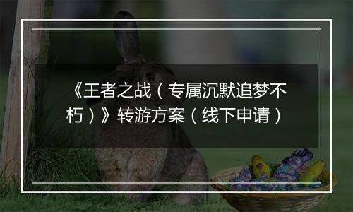 《王者之战（专属沉默追梦不朽）》转游方案（线下申请）