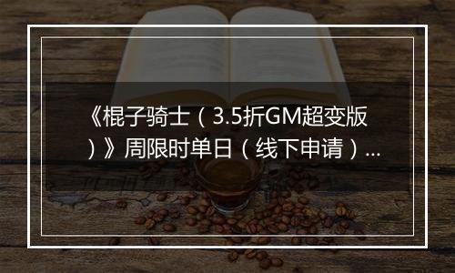 《棍子骑士（3.5折GM超变版）》周限时单日（线下申请）2025-11-15-2025-11-21