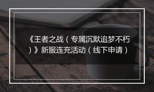 《王者之战（专属沉默追梦不朽）》新服连充活动（线下申请）