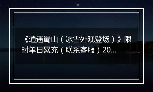 《逍遥蜀山（冰雪外观登场）》限时单日累充（联系客服）2025-11-13-2025-11-17