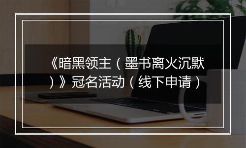 《暗黑领主（墨书离火沉默）》冠名活动（线下申请）