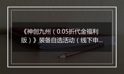 《神创九州（0.05折代金福利版）》装备自选活动（线下申请）2025-11-14-2025-11-17