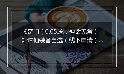 《奇门（0.05送黑神话无常）》诛仙装备自选（线下申请）2025-11-14-2025-11-17