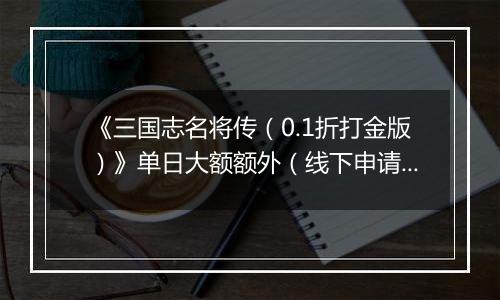 《三国志名将传（0.1折打金版）》单日大额额外（线下申请）