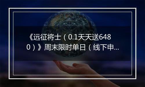 《远征将士（0.1天天送6480）》周末限时单日（线下申请）2025-11-14-2025-11-17