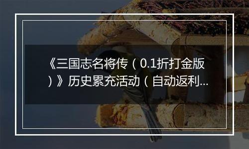 《三国志名将传（0.1折打金版）》历史累充活动（自动返利）