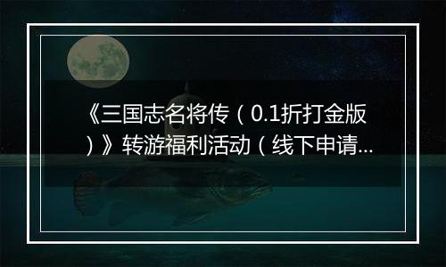 《三国志名将传（0.1折打金版）》转游福利活动（线下申请）