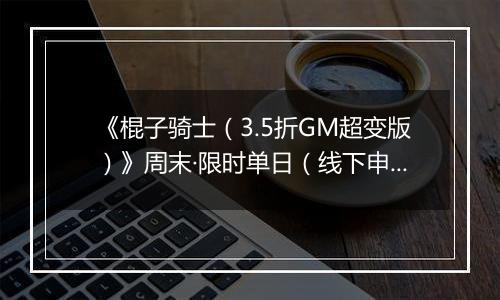 《棍子骑士（3.5折GM超变版）》周末·限时单日（线下申请）2025-11-15-2025-11-16