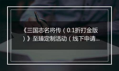 《三国志名将传（0.1折打金版）》至臻定制活动（线下申请）