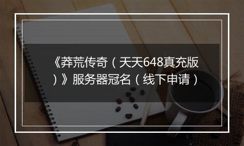 《莽荒传奇（天天648真充版）》服务器冠名（线下申请）