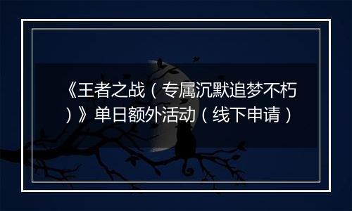《王者之战（专属沉默追梦不朽）》单日额外活动（线下申请）