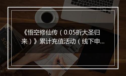 《悟空修仙传（0.05折大圣归来）》累计充值活动（线下申请）