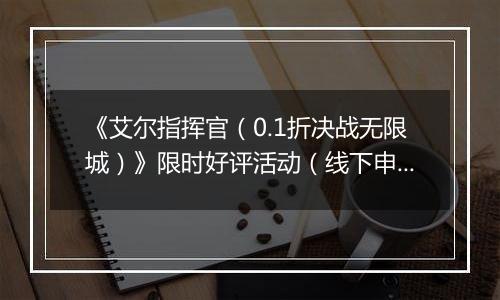 《艾尔指挥官（0.1折决战无限城）》限时好评活动（线下申请）2025-11-15-2025-12-15