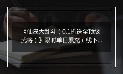 《仙岛大乱斗（0.1折送全顶级武将）》限时单日累充（线下申请）2025-11-14-2025-11-17