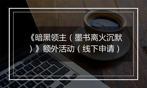 《暗黑领主（墨书离火沉默）》额外活动（线下申请）